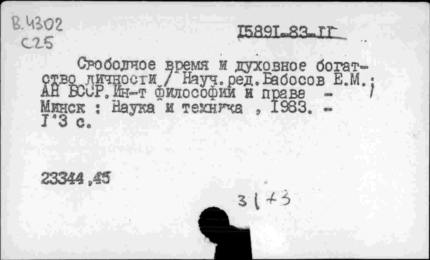 ﻿в.чгог сгъ
тайт^з-гг
Срободяое время и духовное богат»
Й во личности / Науч.ред.Бабосов Е.М •
БССР. Ин-т философии и праве -	/
Минск : Наука и техника э 1983. -ГЗ с.